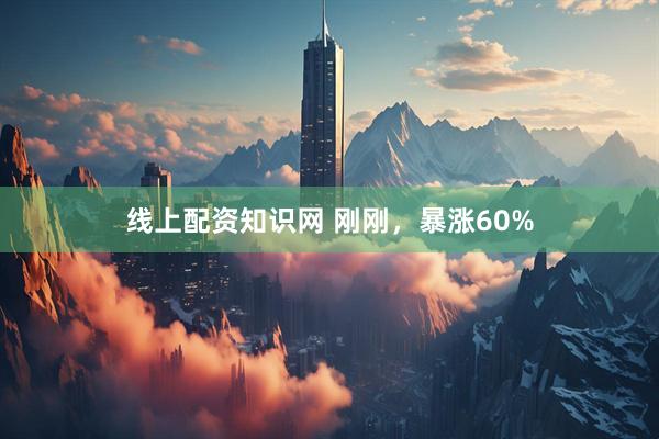 线上配资知识网 刚刚，暴涨60%