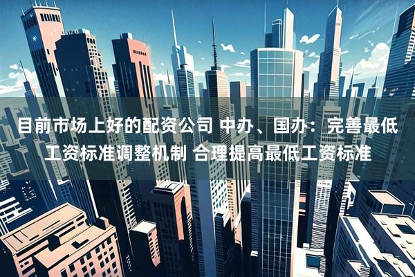 目前市场上好的配资公司 中办、国办：完善最低工资标准调整机制 合理提高最低工资标准