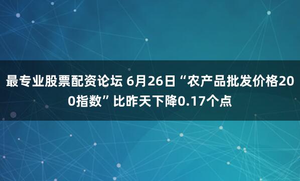 最专业股票配资论坛 6月26日“农产品批发价格200指数”比昨天下降0.17个点