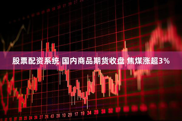 股票配资系统 国内商品期货收盘 焦煤涨超3%