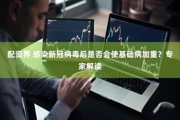 配资界 感染新冠病毒后是否会使基础病加重？专家解读