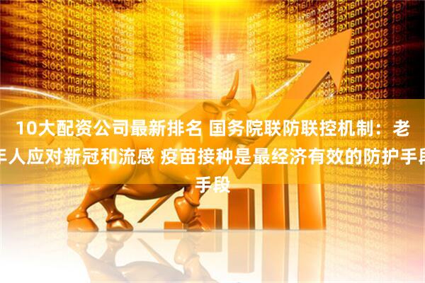 10大配资公司最新排名 国务院联防联控机制：老年人应对新冠和流感 疫苗接种是最经济有效的防护手段