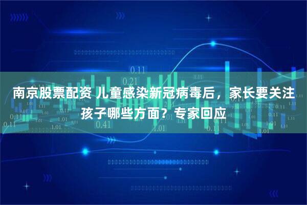 南京股票配资 儿童感染新冠病毒后，家长要关注孩子哪些方面？专家回应