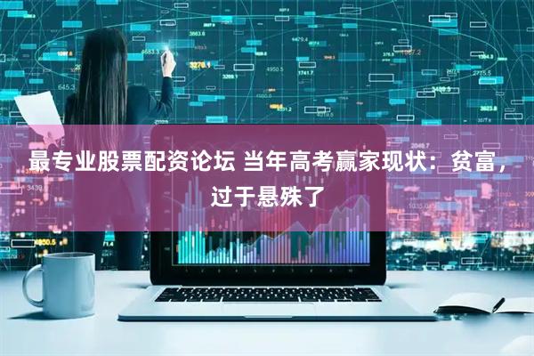 最专业股票配资论坛 当年高考赢家现状：贫富，过于悬殊了