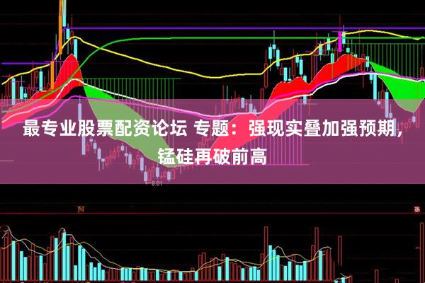 最专业股票配资论坛 专题：强现实叠加强预期，锰硅再破前高