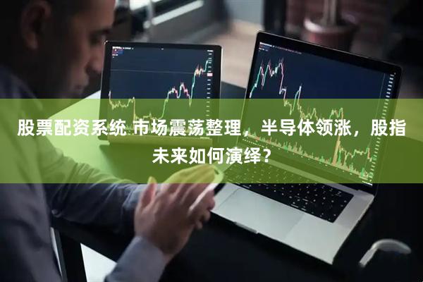 股票配资系统 市场震荡整理，半导体领涨，股指未来如何演绎？