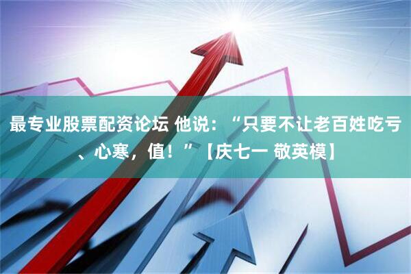 最专业股票配资论坛 他说：“只要不让老百姓吃亏、心寒，值！”【庆七一 敬英模】