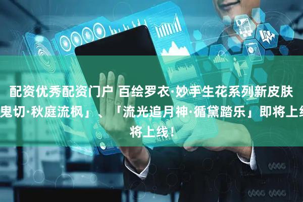 配资优秀配资门户 百绘罗衣·妙手生花系列新皮肤「鬼切·秋庭流枫」、「流光追月神·循黛踏乐」即将上线！