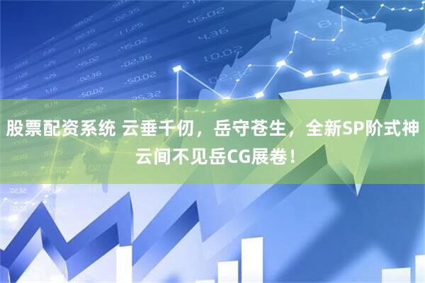 股票配资系统 云垂千仞，岳守苍生，全新SP阶式神 云间不见岳CG展卷！