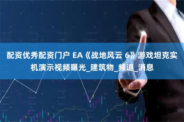 配资优秀配资门户 EA《战地风云 6》游戏坦克实机演示视频曝光_建筑物_频道_消息