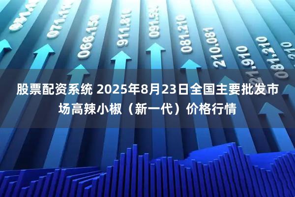 股票配资系统 2025年8月23日全国主要批发市场高辣小椒（新一代）价格行情