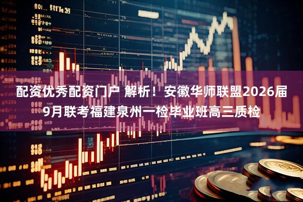 配资优秀配资门户 解析！安徽华师联盟2026届9月联考福建泉州一检毕业班高三质检