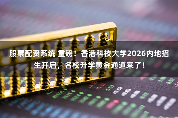 股票配资系统 重磅！香港科技大学2026内地招生开启，名校升学黄金通道来了！