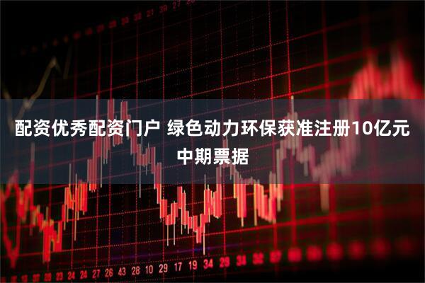 配资优秀配资门户 绿色动力环保获准注册10亿元中期票据