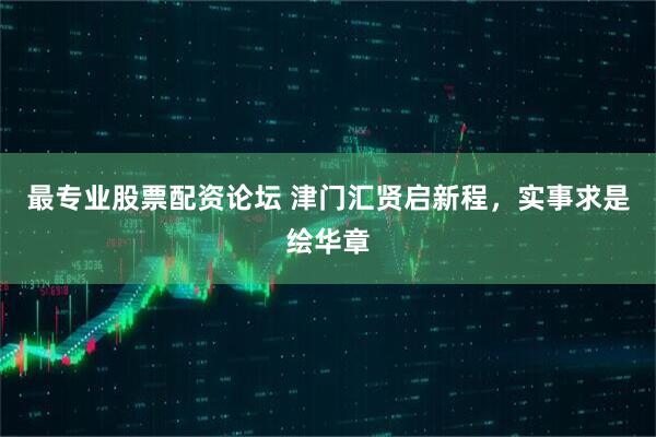 最专业股票配资论坛 津门汇贤启新程，实事求是绘华章