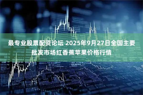 最专业股票配资论坛 2025年9月27日全国主要批发市场红香蕉苹果价格行情