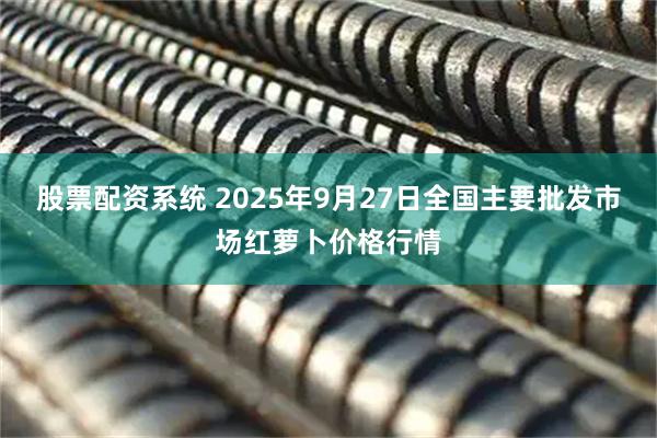 股票配资系统 2025年9月27日全国主要批发市场红萝卜价格行情