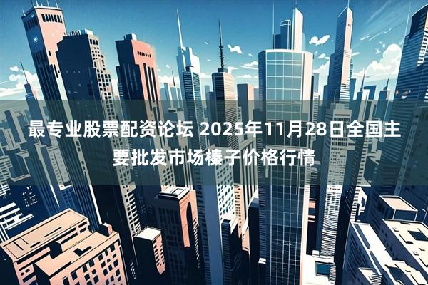 最专业股票配资论坛 2025年11月28日全国主要批发市场榛子价格行情
