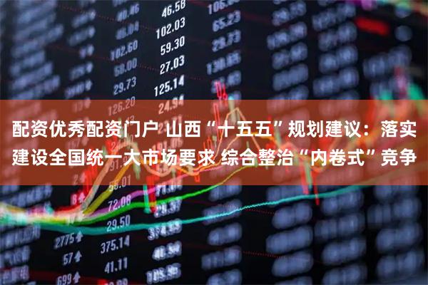配资优秀配资门户 山西“十五五”规划建议：落实建设全国统一大市场要求 综合整治“内卷式”竞争